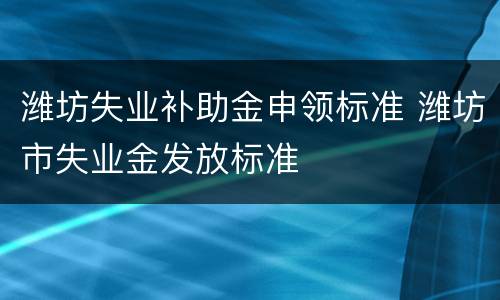 潍坊失业补助金申领标准 潍坊市失业金发放标准