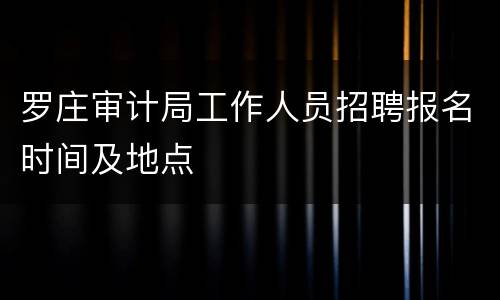 罗庄审计局工作人员招聘报名时间及地点
