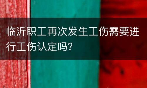 临沂职工再次发生工伤需要进行工伤认定吗？