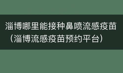 淄博哪里能接种鼻喷流感疫苗（淄博流感疫苗预约平台）