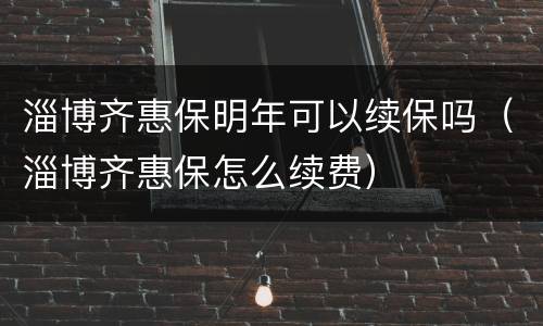 淄博齐惠保明年可以续保吗（淄博齐惠保怎么续费）