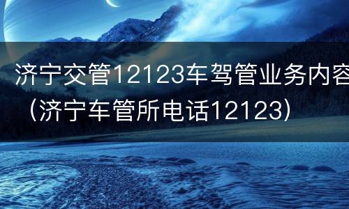 济宁交管12123车驾管业务内容（济宁车管所电话12123）