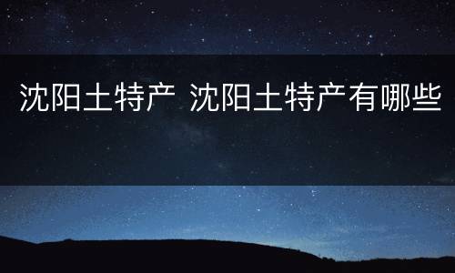 沈阳土特产 沈阳土特产有哪些