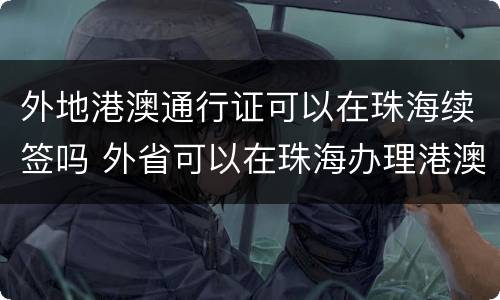 外地港澳通行证可以在珠海续签吗 外省可以在珠海办理港澳续签吗