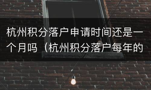 杭州积分落户申请时间还是一个月吗（杭州积分落户每年的几月份可以办理）