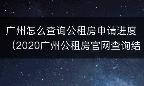 广州怎么查询公租房申请进度（2020广州公租房官网查询结果）