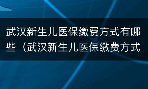 武汉新生儿医保缴费方式有哪些（武汉新生儿医保缴费方式有哪些规定）