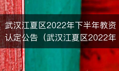 武汉江夏区2022年下半年教资认定公告（武汉江夏区2022年下半年教资认定公告）