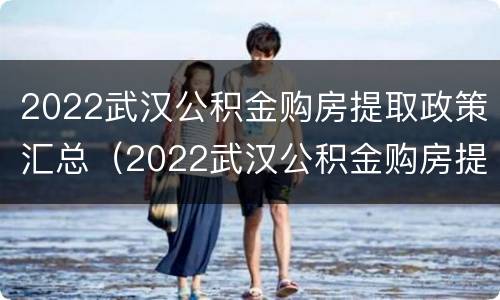 2022武汉公积金购房提取政策汇总（2022武汉公积金购房提取政策汇总）