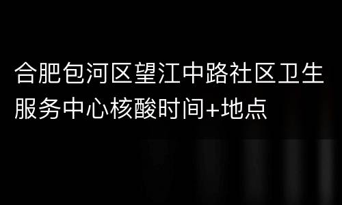 合肥包河区望江中路社区卫生服务中心核酸时间+地点