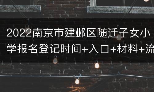 2022南京市建邺区随迁子女小学报名登记时间+入口+材料+流程