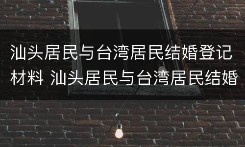 汕头居民与台湾居民结婚登记材料 汕头居民与台湾居民结婚登记材料区别