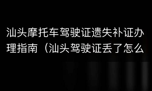 汕头摩托车驾驶证遗失补证办理指南（汕头驾驶证丢了怎么补办）