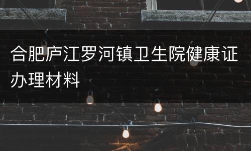 合肥庐江罗河镇卫生院健康证办理材料