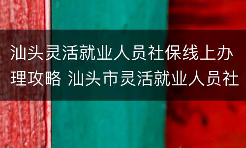 汕头灵活就业人员社保线上办理攻略 汕头市灵活就业人员社保怎么办理