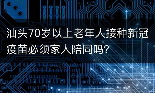 汕头70岁以上老年人接种新冠疫苗必须家人陪同吗？