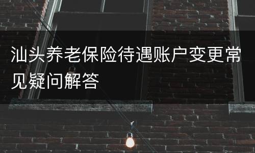 汕头养老保险待遇账户变更常见疑问解答