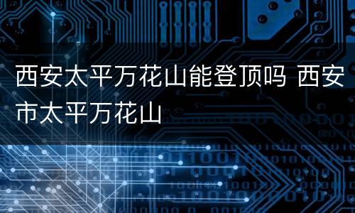 西安太平万花山能登顶吗 西安市太平万花山