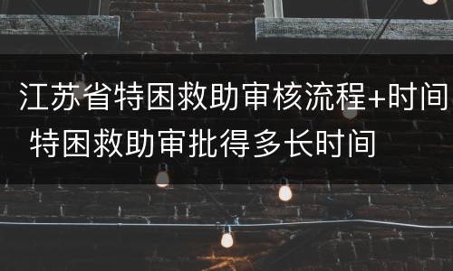 江苏省特困救助审核流程+时间 特困救助审批得多长时间