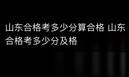 山东合格考多少分算合格 山东合格考多少分及格
