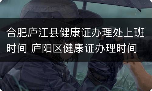 合肥庐江县健康证办理处上班时间 庐阳区健康证办理时间