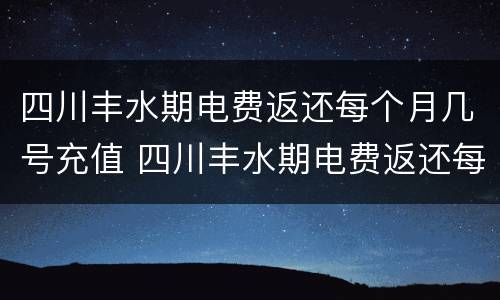 四川丰水期电费返还每个月几号充值 四川丰水期电费返还每个月几号充值