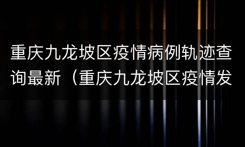 重庆九龙坡区疫情病例轨迹查询最新（重庆九龙坡区疫情发布）
