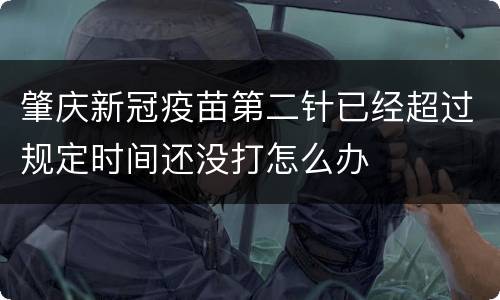 肇庆新冠疫苗第二针已经超过规定时间还没打怎么办