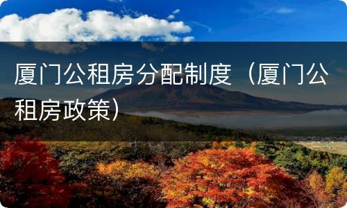 厦门公租房分配制度（厦门公租房政策）