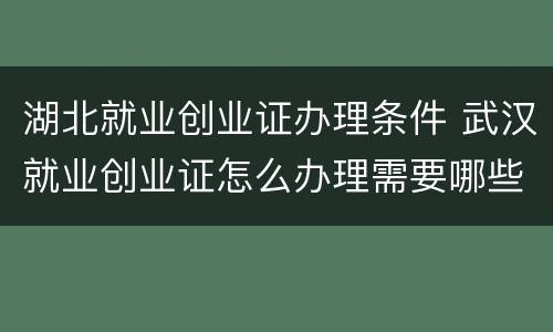 湖北就业创业证办理条件 武汉就业创业证怎么办理需要哪些材料