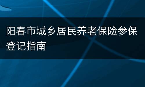 阳春市城乡居民养老保险参保登记指南