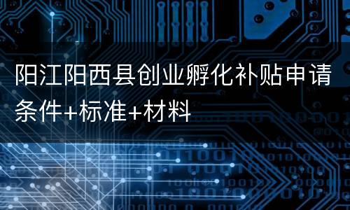 阳江阳西县创业孵化补贴申请条件+标准+材料
