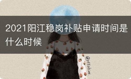 2021阳江稳岗补贴申请时间是什么时候