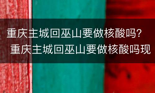 重庆主城回巫山要做核酸吗？ 重庆主城回巫山要做核酸吗现在