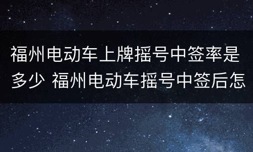 福州电动车上牌摇号中签率是多少 福州电动车摇号中签后怎么上牌