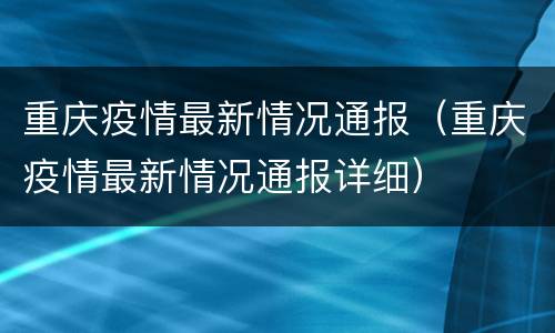 重庆疫情最新情况通报（重庆疫情最新情况通报详细）