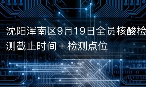 沈阳浑南区9月19日全员核酸检测截止时间＋检测点位