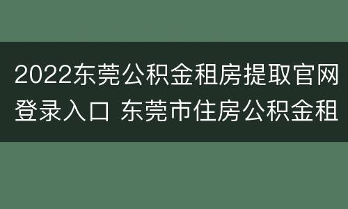 2022东莞公积金租房提取官网登录入口 东莞市住房公积金租房提取