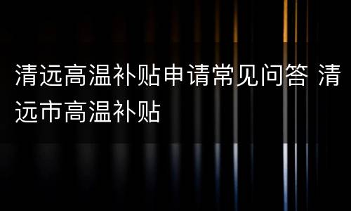 清远高温补贴申请常见问答 清远市高温补贴