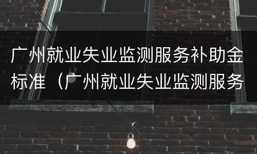 广州就业失业监测服务补助金标准（广州就业失业监测服务补助金标准是什么）