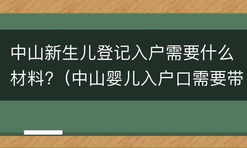 中山新生儿登记入户需要什么材料?（中山婴儿入户口需要带什么证件）