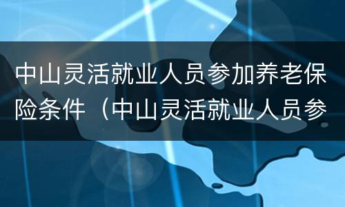 中山灵活就业人员参加养老保险条件（中山灵活就业人员参加养老保险条件是什么）