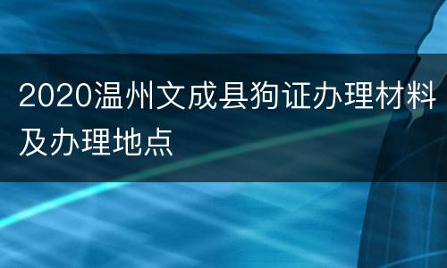 2020温州文成县狗证办理材料及办理地点