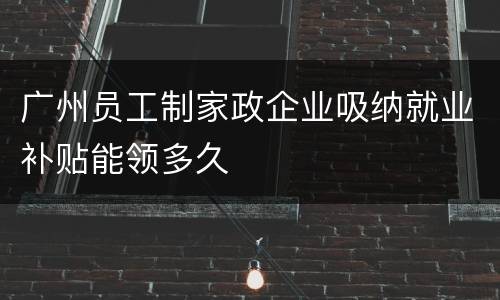 广州员工制家政企业吸纳就业补贴能领多久