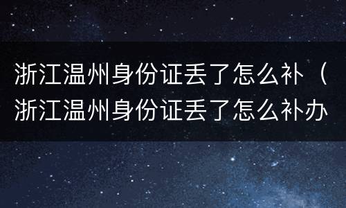 浙江温州身份证丢了怎么补（浙江温州身份证丢了怎么补办）