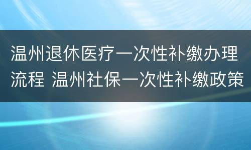 温州退休医疗一次性补缴办理流程 温州社保一次性补缴政策