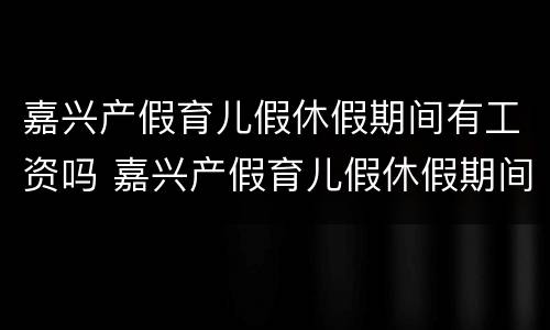 嘉兴产假育儿假休假期间有工资吗 嘉兴产假育儿假休假期间有工资吗