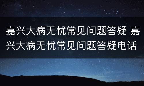 嘉兴大病无忧常见问题答疑 嘉兴大病无忧常见问题答疑电话