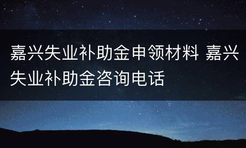 嘉兴失业补助金申领材料 嘉兴失业补助金咨询电话
