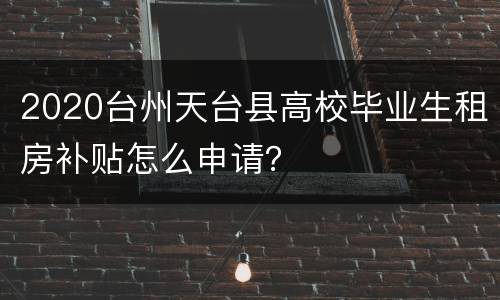 2020台州天台县高校毕业生租房补贴怎么申请？